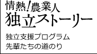 情熱！農業人独立ストーリー　独立支援プログラム　先輩たちの道のり