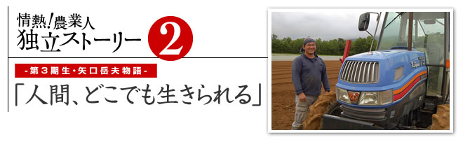 情熱！農業人独立ストーリー　独立支援プログラム先輩たちの道のり2　第3期生・矢口岳夫物語「人間、どこでも生きられる」