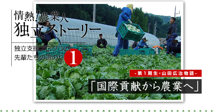 情熱！農業人独立ストーリー　独立支援プログラム先輩たちの道のり1　第1期生・山田広治物語「国際貢献から農業へ」